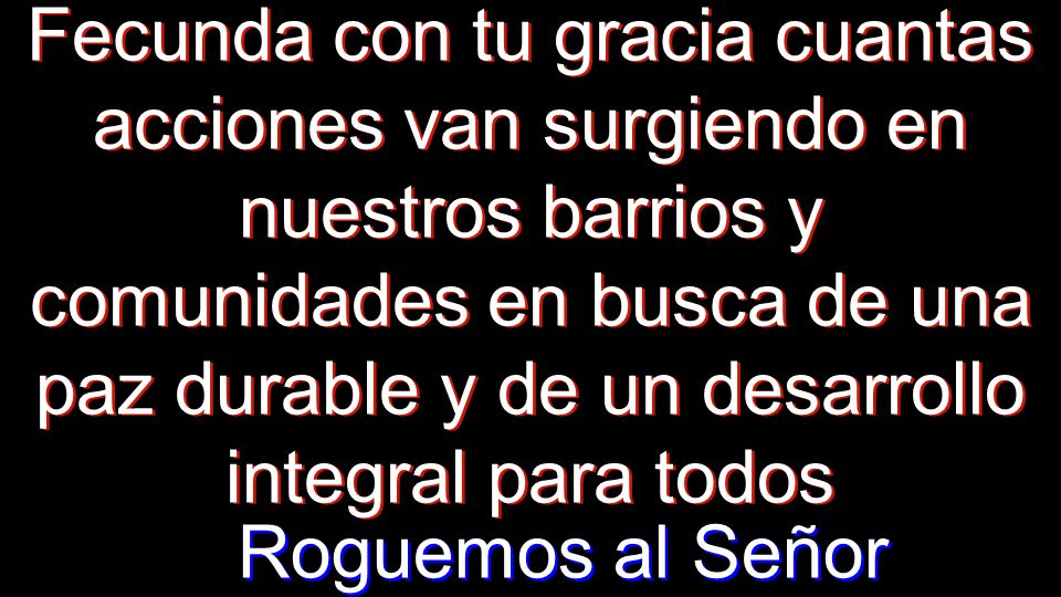 Fecunda con tu gracia cuantas acciones van surgiendo en nuestros barrios y comunidades en busca de una paz durable y de un desarrollo integral para todos