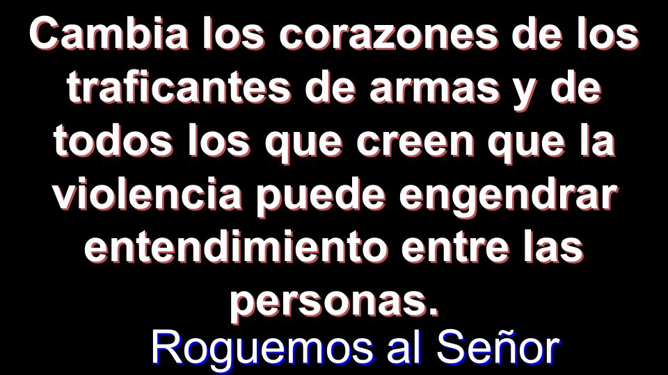 Cambia los corazones de los traficantes de armas y de todos los que creen que la violencia puede engendrar entendimiento entre las personas.