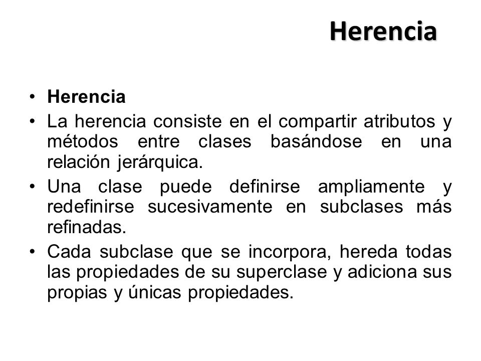 Herencia Herencia La herencia consiste en el compartir atributos y métodos entre clases basándose en una relación jerárquica.