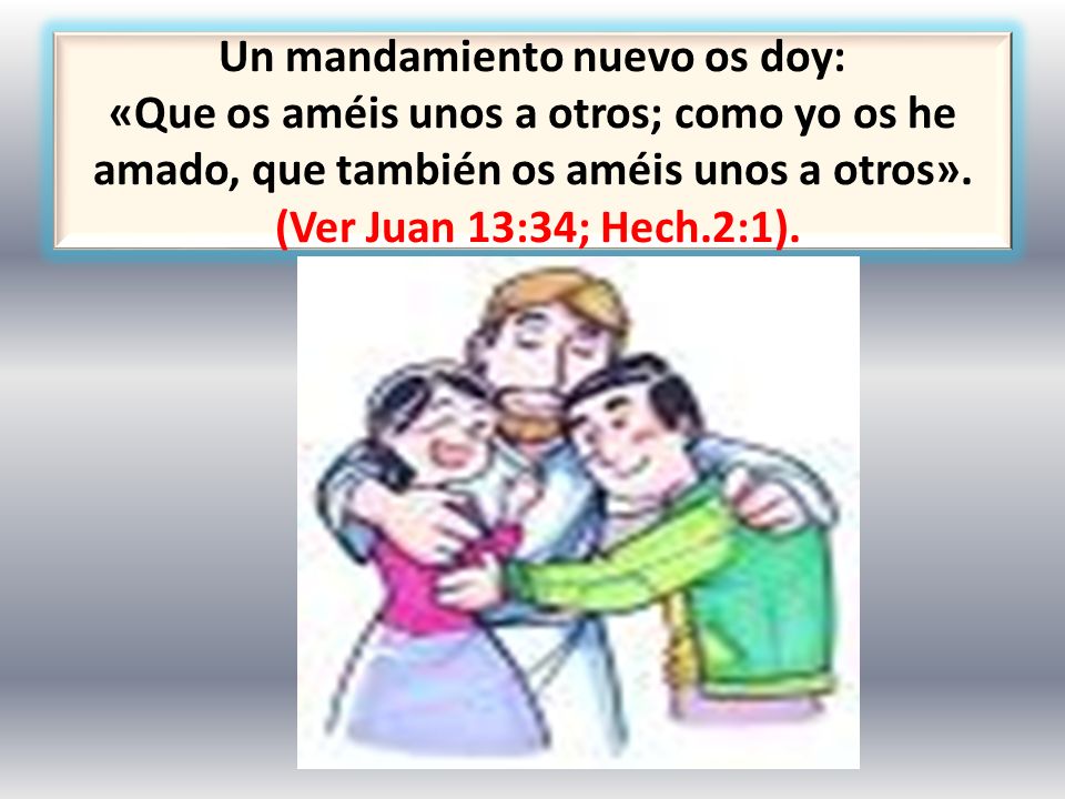 Un mandamiento nuevo os doy: «Que os améis unos a otros; como yo os he amado, que también os améis unos a otros».