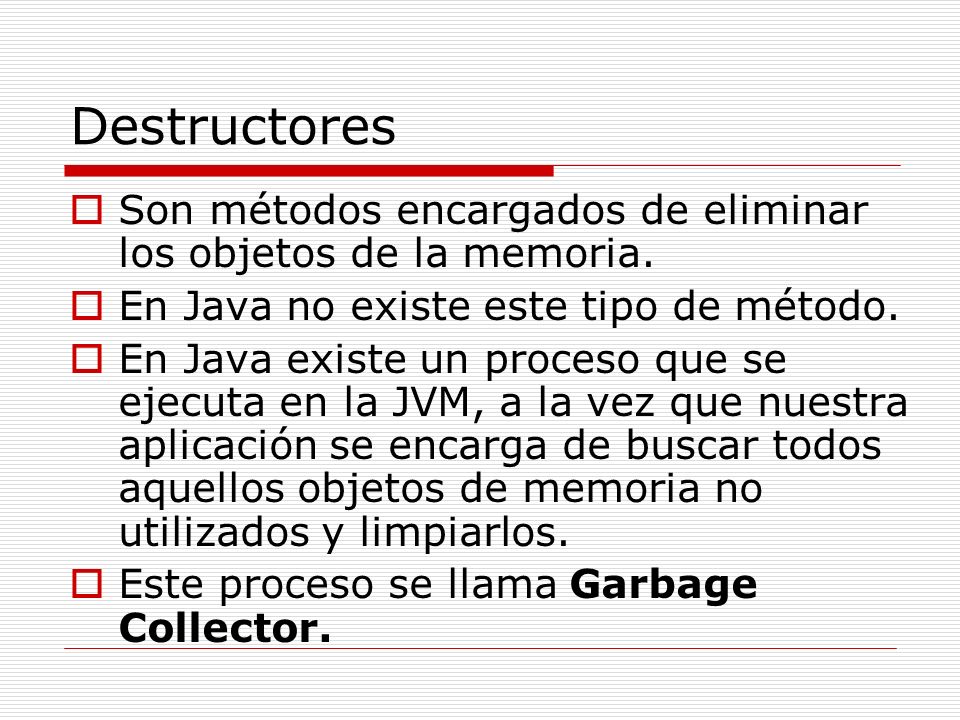 Destructores Son métodos encargados de eliminar los objetos de la memoria. En Java no existe este tipo de método.