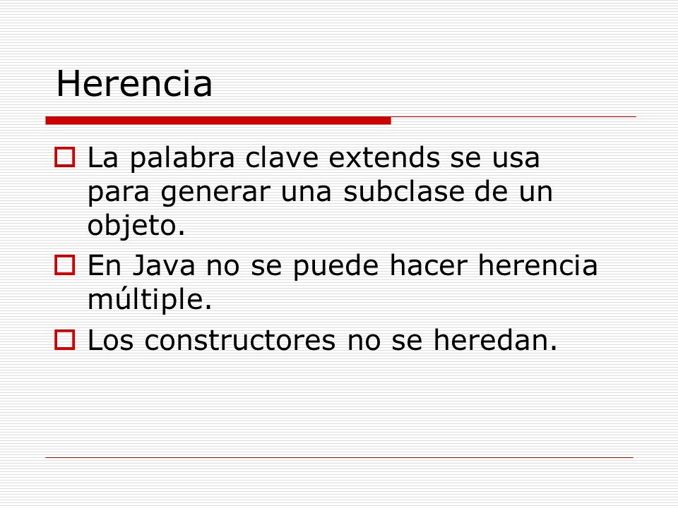 Herencia La palabra clave extends se usa para generar una subclase de un objeto. En Java no se puede hacer herencia múltiple.