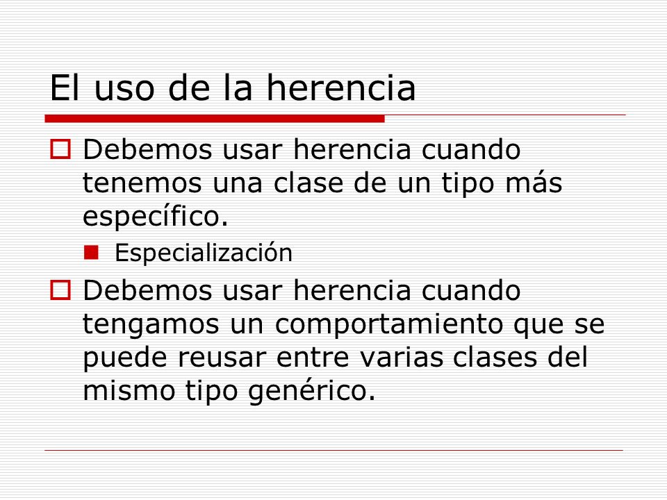 El uso de la herencia Debemos usar herencia cuando tenemos una clase de un tipo más específico. Especialización.