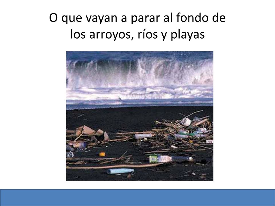 O que vayan a parar al fondo de los arroyos, ríos y playas