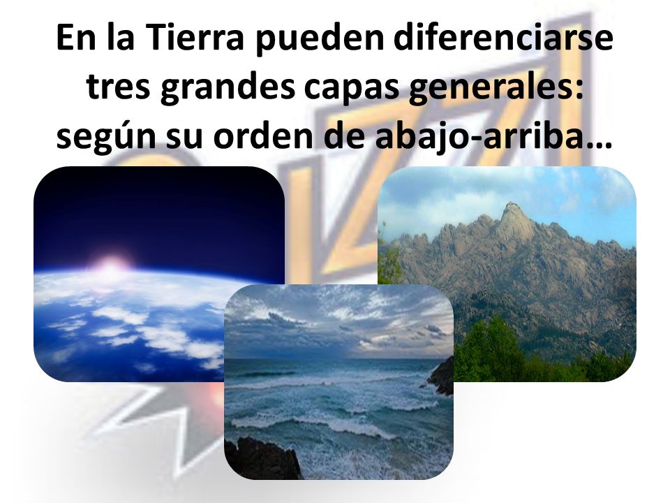 En la Tierra pueden diferenciarse tres grandes capas generales: según su orden de abajo-arriba…