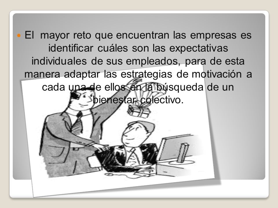 El mayor reto que encuentran las empresas es identificar cuáles son las expectativas individuales de sus empleados, para de esta manera adaptar las estrategias de motivación a cada una de ellos en la búsqueda de un bienestar colectivo.