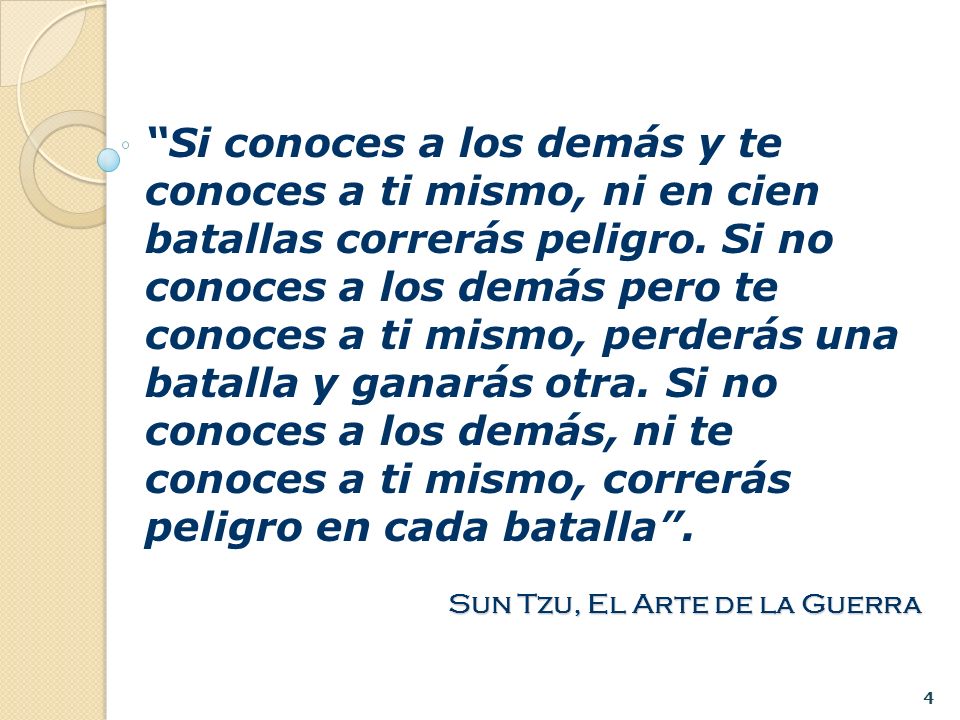 Si conoces a los demás y te conoces a ti mismo, ni en cien batallas correrás peligro. Si no conoces a los demás pero te conoces a ti mismo, perderás una batalla y ganarás otra. Si no conoces a los demás, ni te conoces a ti mismo, correrás peligro en cada batalla .