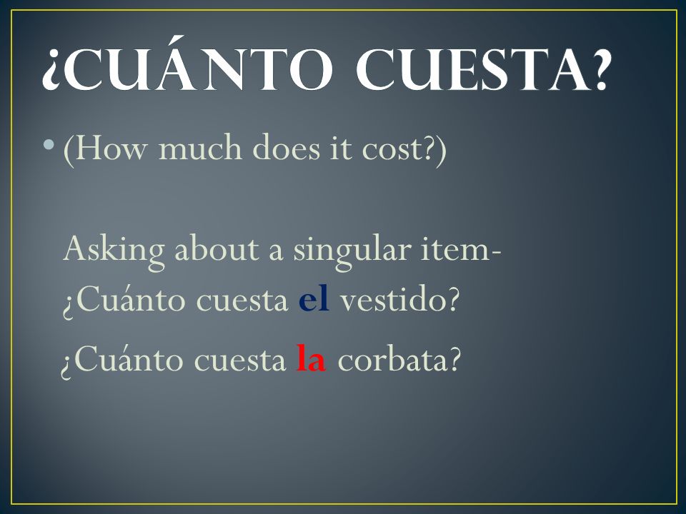 ¿Cuánto cuesta. (How much does it cost ) Asking about a singular item- ¿Cuánto cuesta el vestido.