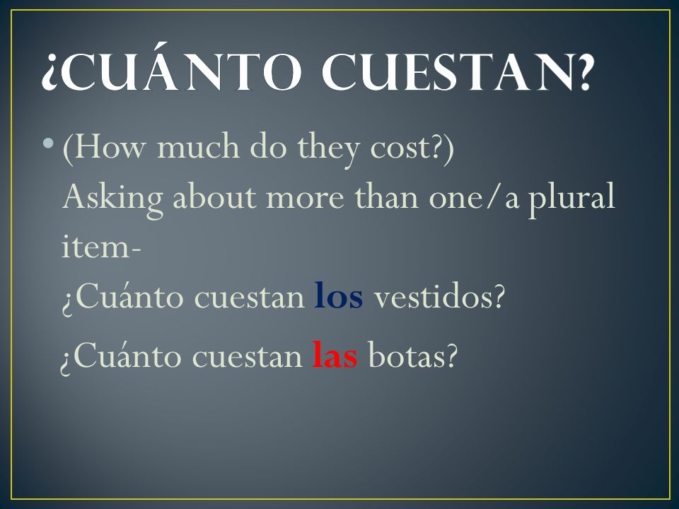 ¿Cuánto cuestaN (How much do they cost ) Asking about more than one/a plural item- ¿Cuánto cuestan los vestidos
