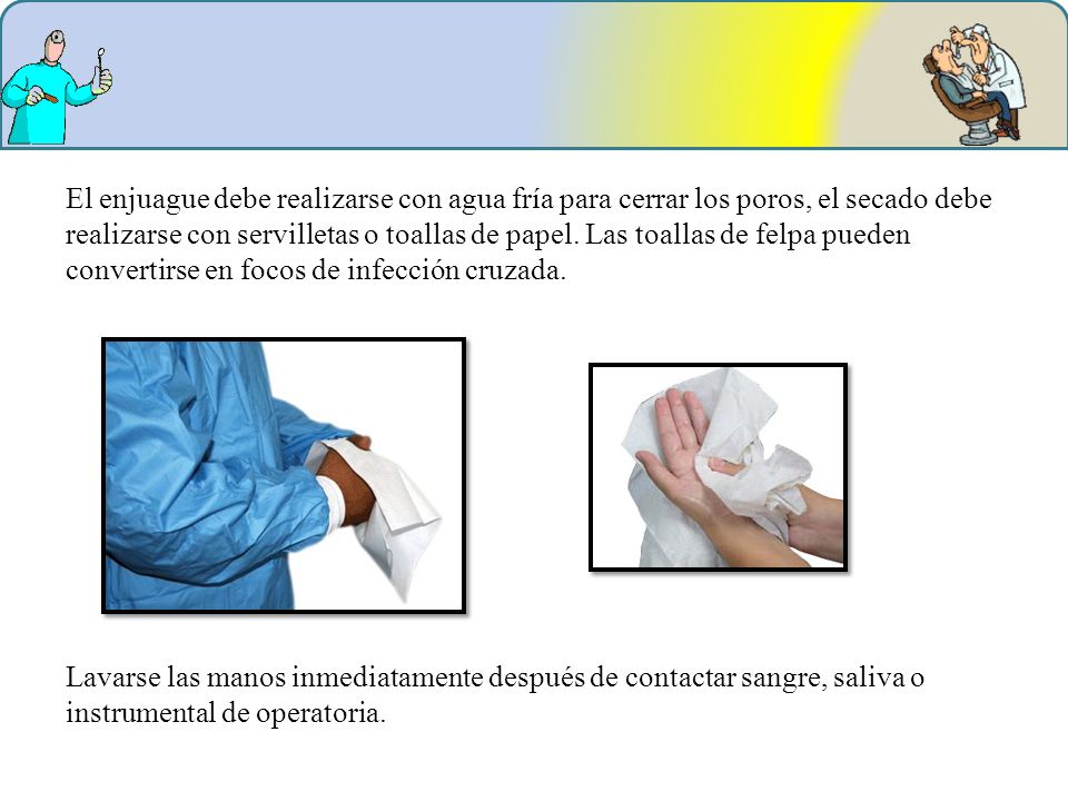 El enjuague debe realizarse con agua fría para cerrar los poros, el secado debe realizarse con servilletas o toallas de papel. Las toallas de felpa pueden convertirse en focos de infección cruzada.