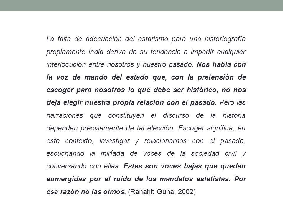 La falta de adecuación del estatismo para una historiografía propiamente india deriva de su tendencia a impedir cualquier interlocución entre nosotros y nuestro pasado.