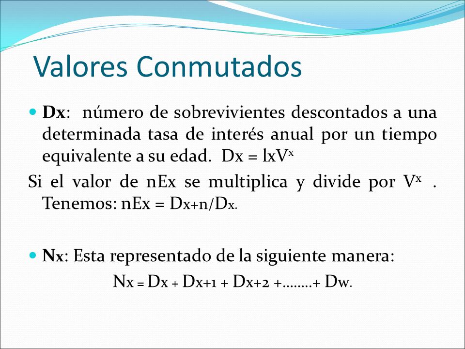 Valores Conmutados Dx: número de sobrevivientes descontados a una determinada tasa de interés anual por un tiempo equivalente a su edad. Dx = lxVx.