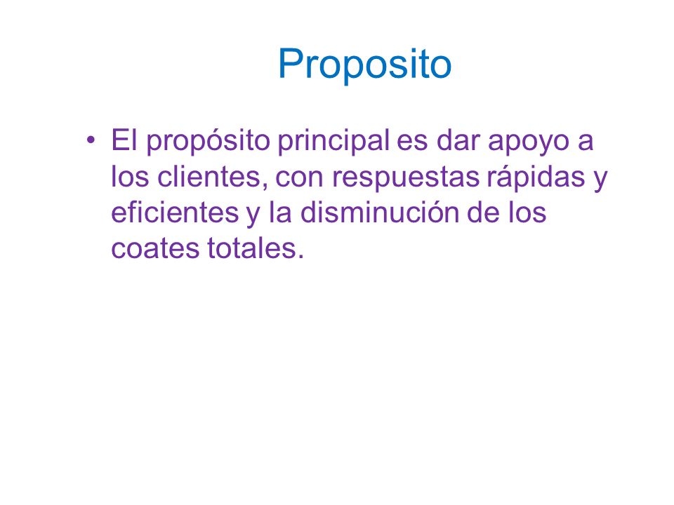 Proposito El propósito principal es dar apoyo a los clientes, con respuestas rápidas y eficientes y la disminución de los coates totales.