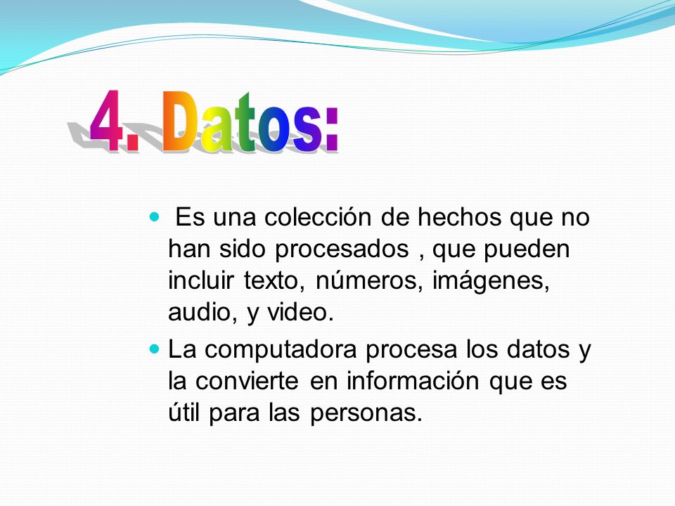 4. Datos: Es una colección de hechos que no han sido procesados , que pueden incluir texto, números, imágenes, audio, y video.