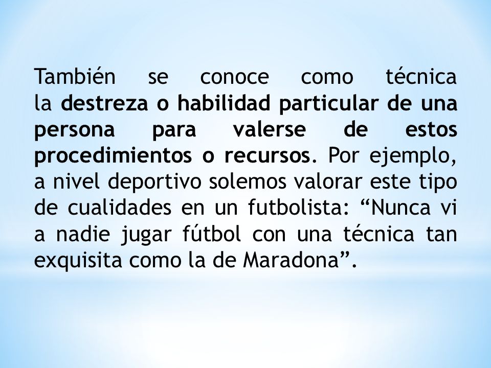 También se conoce como técnica la destreza o habilidad particular de una persona para valerse de estos procedimientos o recursos.
