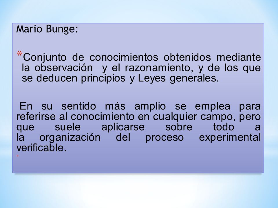 Mario Bunge: Conjunto de conocimientos obtenidos mediante la observación y el razonamiento, y de los que se deducen principios y Leyes generales.