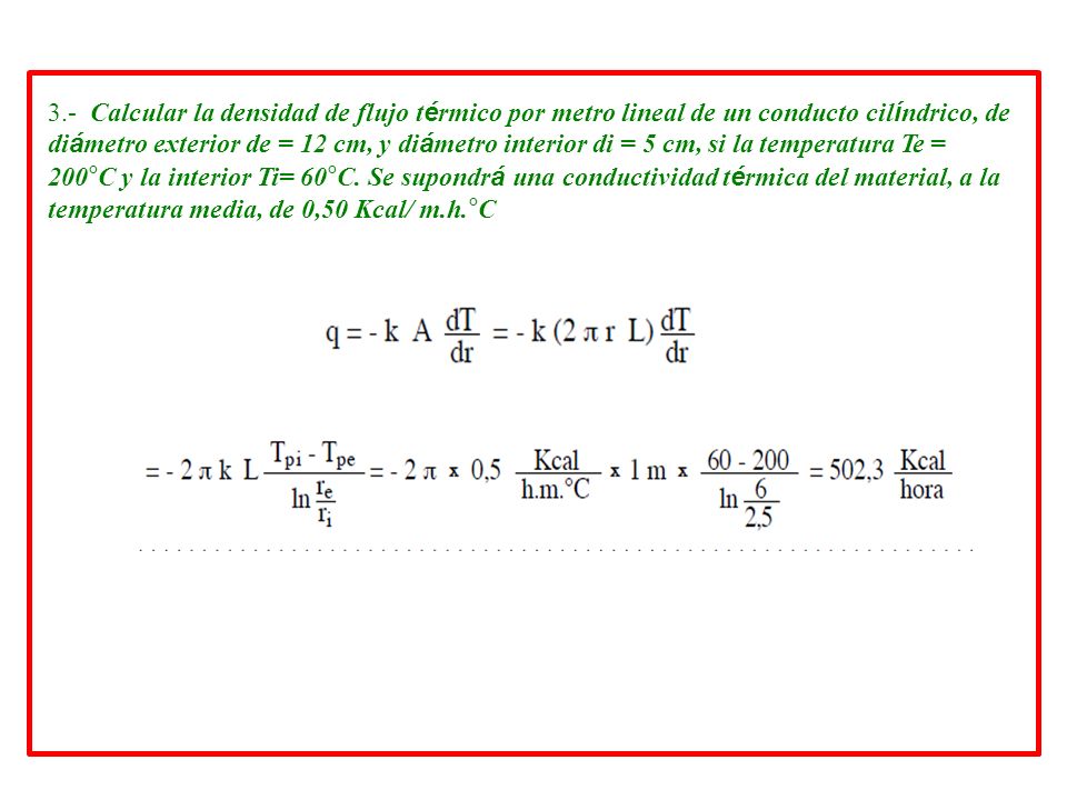 3.- Calcular la densidad de flujo térmico por metro lineal de un conducto cilíndrico, de diámetro exterior de = 12 cm, y diámetro interior di = 5 cm, si la temperatura Te = 200°C y la interior Ti= 60°C.