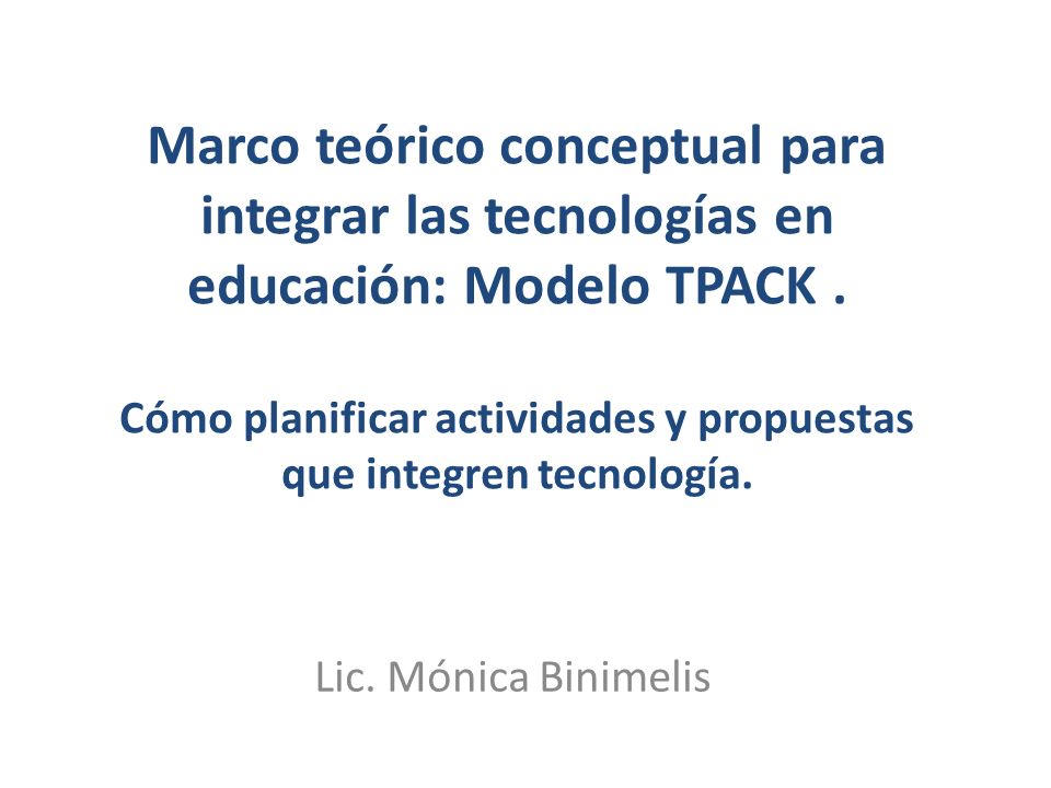 Marco teórico conceptual para integrar las tecnologías en educación: Modelo TPACK . Cómo planificar actividades y propuestas que integren tecnología.