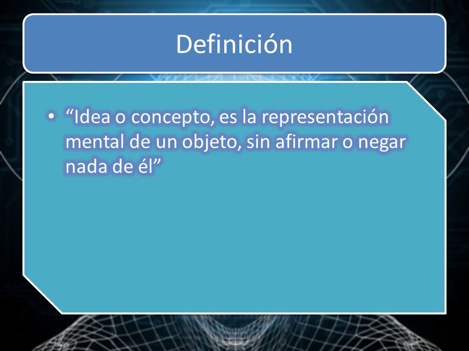 Definición Idea o concepto, es la representación mental de un objeto, sin afirmar o negar nada de él