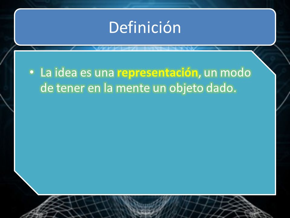 Definición La idea es una representación, un modo de tener en la mente un objeto dado.