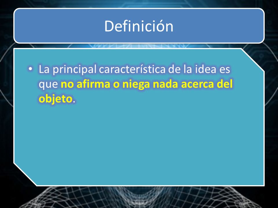 Definición La principal característica de la idea es que no afirma o niega nada acerca del objeto.