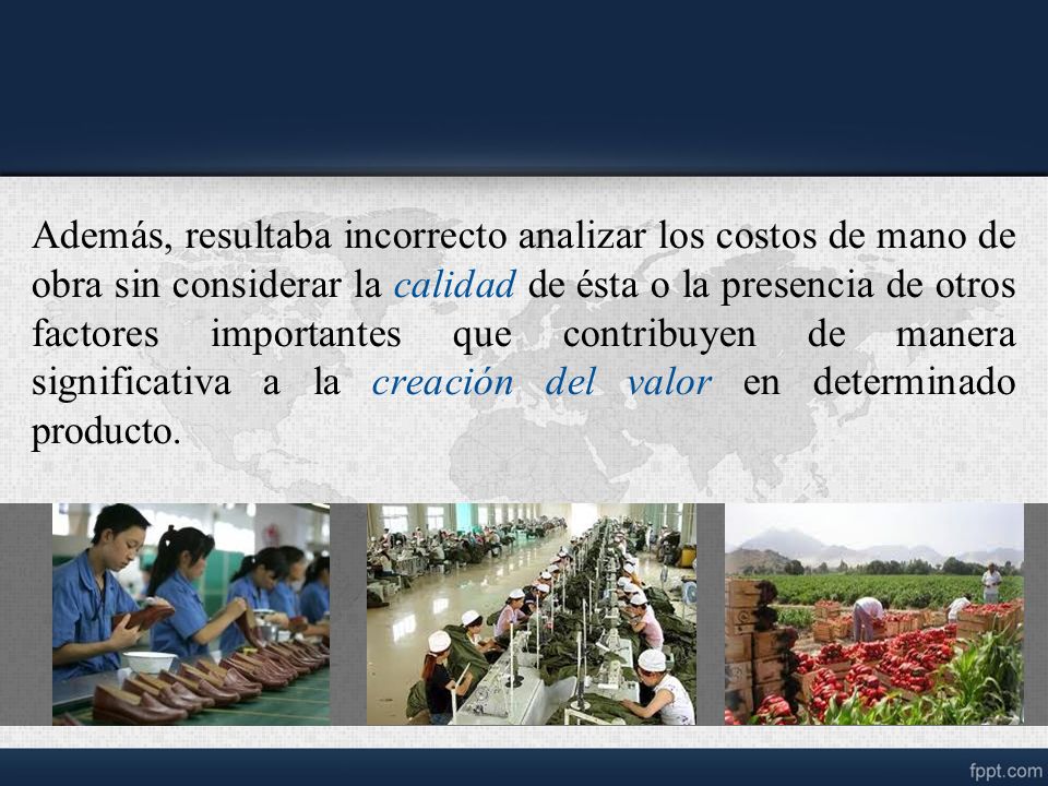 Además, resultaba incorrecto analizar los costos de mano de obra sin considerar la calidad de ésta o la presencia de otros factores importantes que contribuyen de manera significativa a la creación del valor en determinado producto.