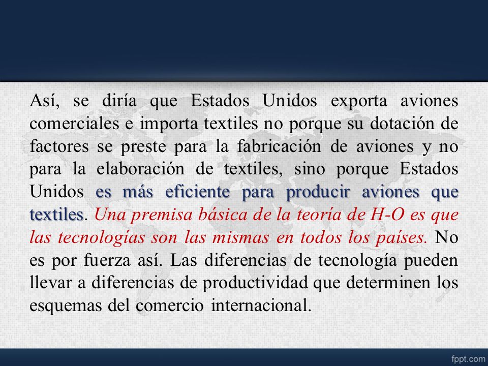 Así, se diría que Estados Unidos exporta aviones comerciales e importa textiles no porque su dotación de factores se preste para la fabricación de aviones y no para la elaboración de textiles, sino porque Estados Unidos es más eficiente para producir aviones que textiles.