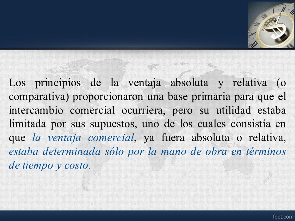 Los principios de la ventaja absoluta y relativa (o comparativa) proporcionaron una base primaria para que el intercambio comercial ocurriera, pero su utilidad estaba limitada por sus supuestos, uno de los cuales consistía en que la ventaja comercial, ya fuera absoluta o relativa, estaba determinada sólo por la mano de obra en términos de tiempo y costo.