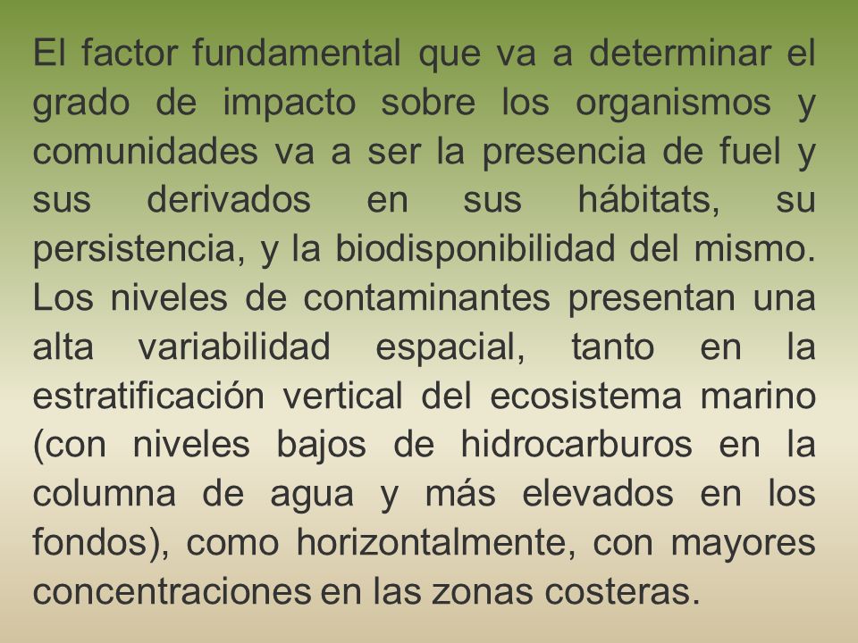 El factor fundamental que va a determinar el grado de impacto sobre los organismos y comunidades va a ser la presencia de fuel y sus derivados en sus hábitats, su persistencia, y la biodisponibilidad del mismo.