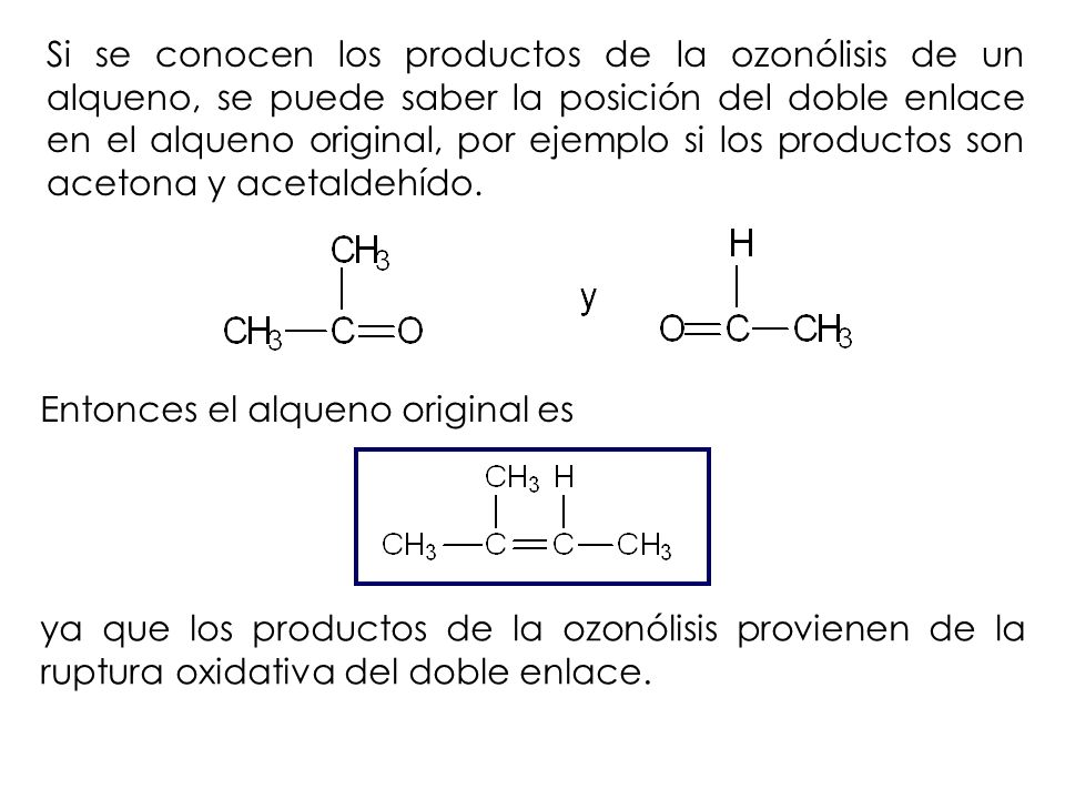 Si se conocen los productos de la ozonólisis de un alqueno, se puede saber la posición del doble enlace en el alqueno original, por ejemplo si los productos son acetona y acetaldehído.