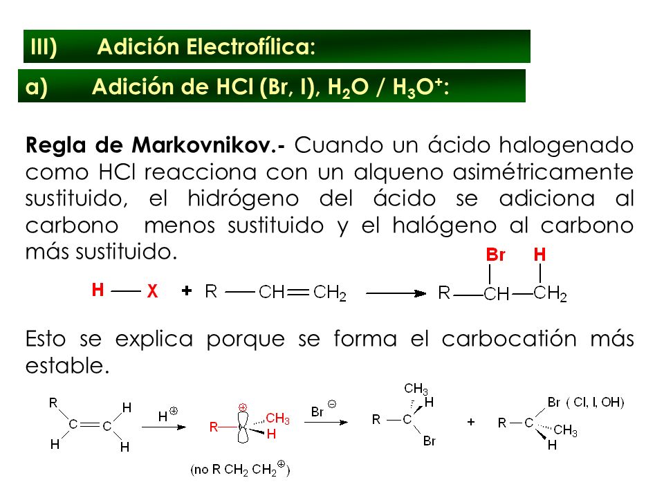Regla de Markovnikov.- Cuando un ácido halogenado como HCl reacciona con un alqueno asimétricamente sustituido, el hidrógeno del ácido se adiciona al carbono menos sustituido y el halógeno al carbono más sustituido.