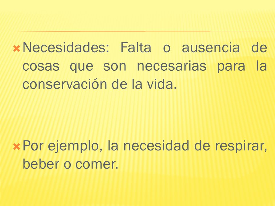 Necesidades: Falta o ausencia de cosas que son necesarias para la conservación de la vida.