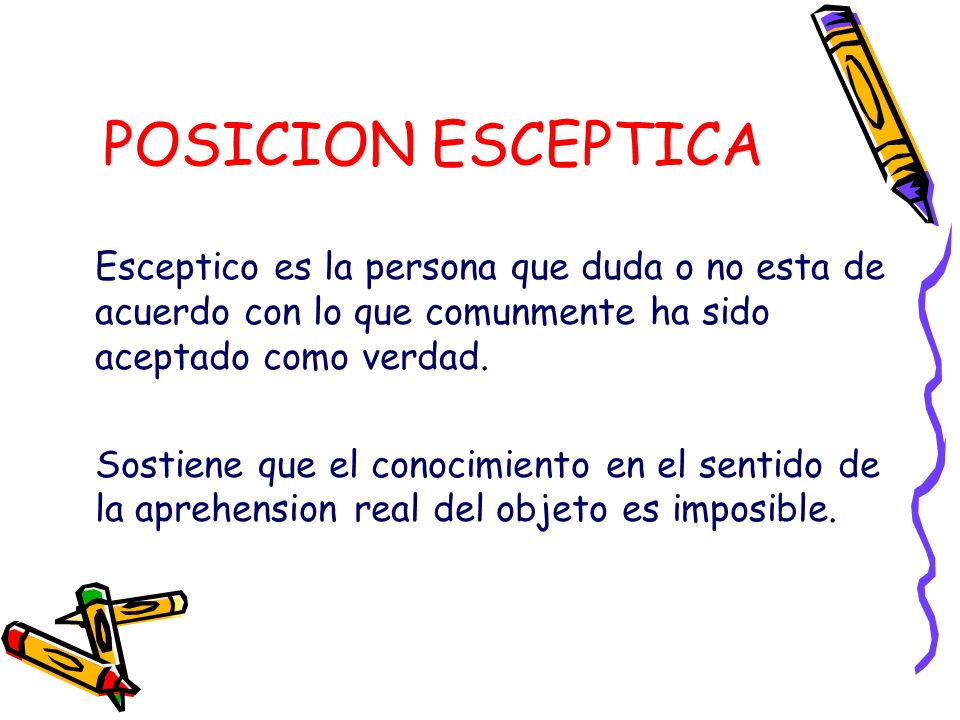 POSICION ESCEPTICA Esceptico es la persona que duda o no esta de acuerdo con lo que comunmente ha sido aceptado como verdad.