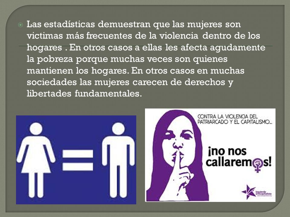 Las estadísticas demuestran que las mujeres son victimas más frecuentes de la violencia dentro de los hogares .