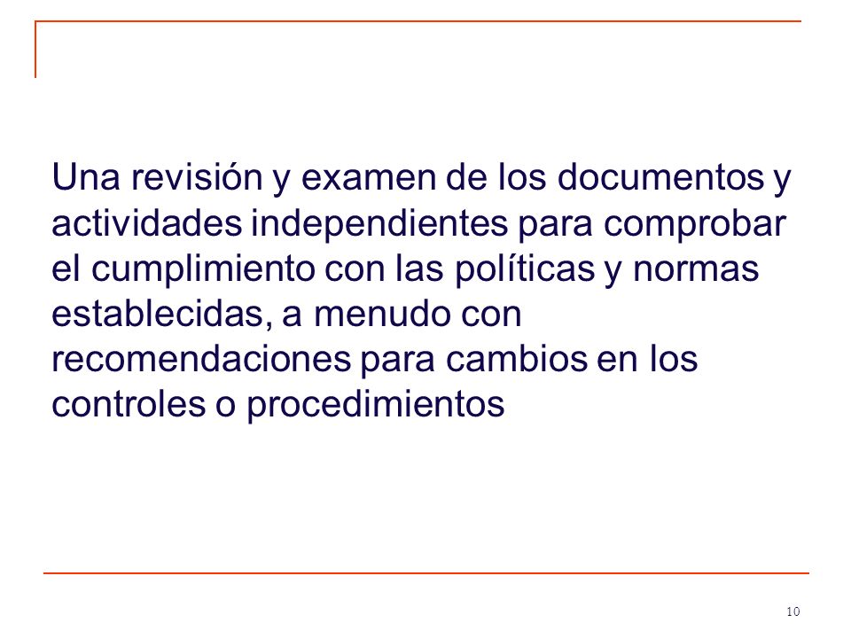 Una revisión y examen de los documentos y actividades independientes para comprobar el cumplimiento con las políticas y normas establecidas, a menudo con recomendaciones para cambios en los controles o procedimientos