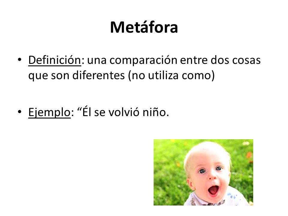 Metáfora Definición: una comparación entre dos cosas que son diferentes (no utiliza como) Ejemplo: Él se volvió niño.