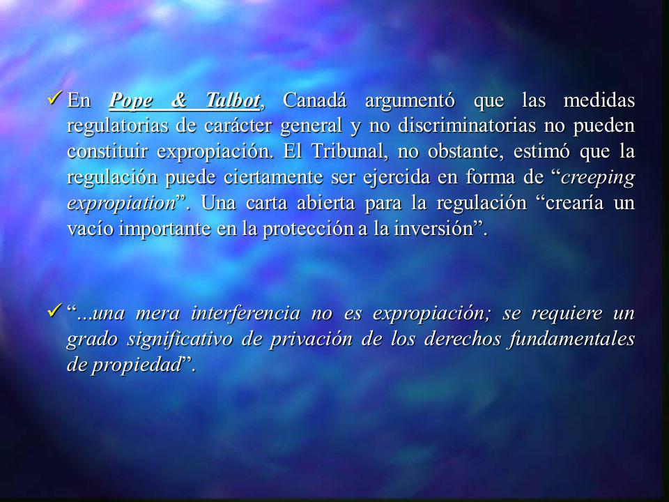 En Pope & Talbot, Canadá argumentó que las medidas regulatorias de carácter general y no discriminatorias no pueden constituir expropiación. El Tribunal, no obstante, estimó que la regulación puede ciertamente ser ejercida en forma de creeping expropiation . Una carta abierta para la regulación crearía un vacío importante en la protección a la inversión .