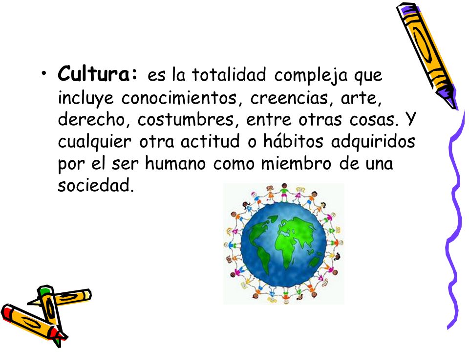 Cultura: es la totalidad compleja que incluye conocimientos, creencias, arte, derecho, costumbres, entre otras cosas.