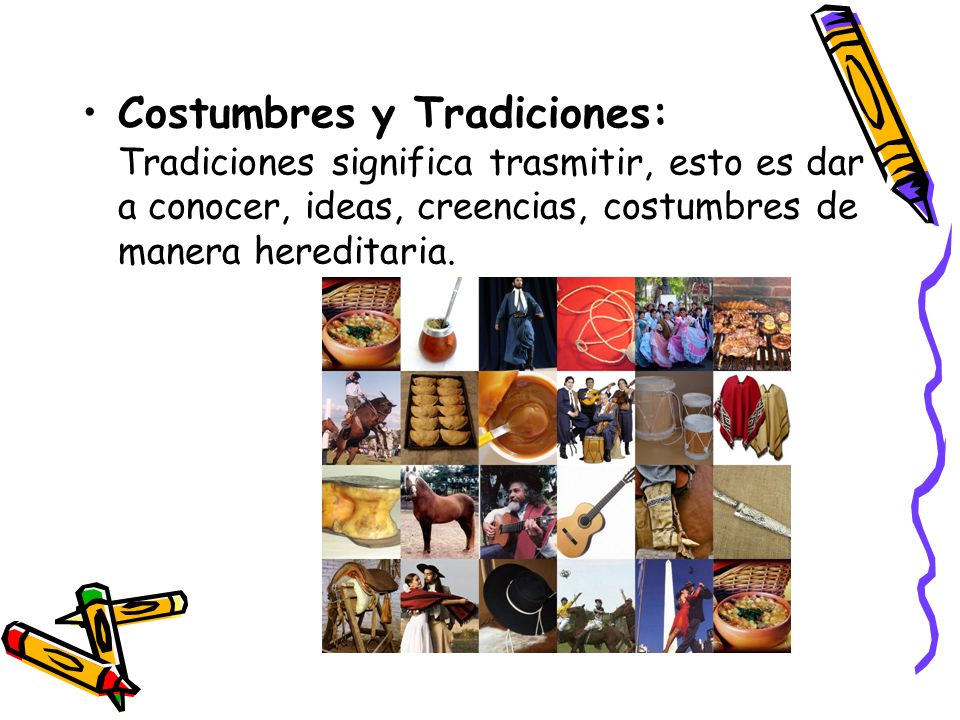 Costumbres y Tradiciones: Tradiciones significa trasmitir, esto es dar a conocer, ideas, creencias, costumbres de manera hereditaria.