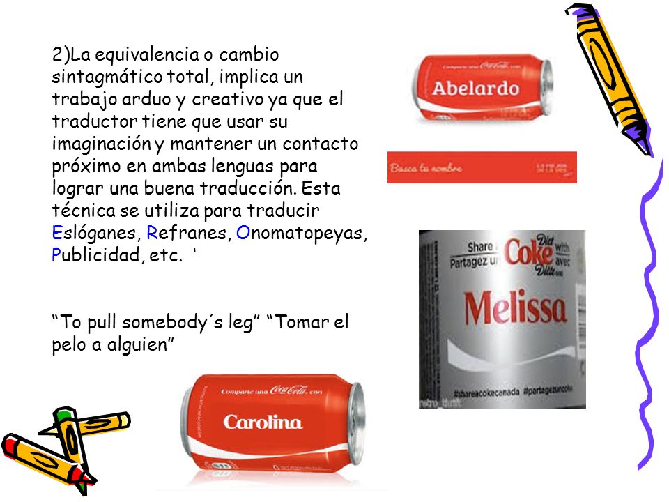 2)La equivalencia o cambio sintagmático total, implica un trabajo arduo y creativo ya que el traductor tiene que usar su imaginación y mantener un contacto próximo en ambas lenguas para lograr una buena traducción. Esta técnica se utiliza para traducir Eslóganes, Refranes, Onomatopeyas, Publicidad, etc. ‘