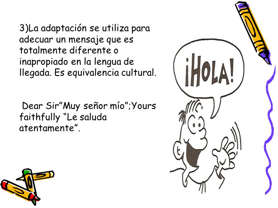 3)La adaptación se utiliza para adecuar un mensaje que es totalmente diferente o inapropiado en la lengua de llegada. Es equivalencia cultural.