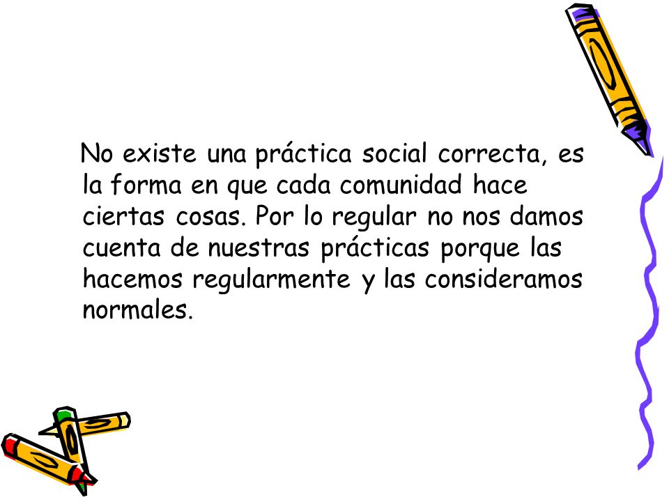 No existe una práctica social correcta, es la forma en que cada comunidad hace ciertas cosas.