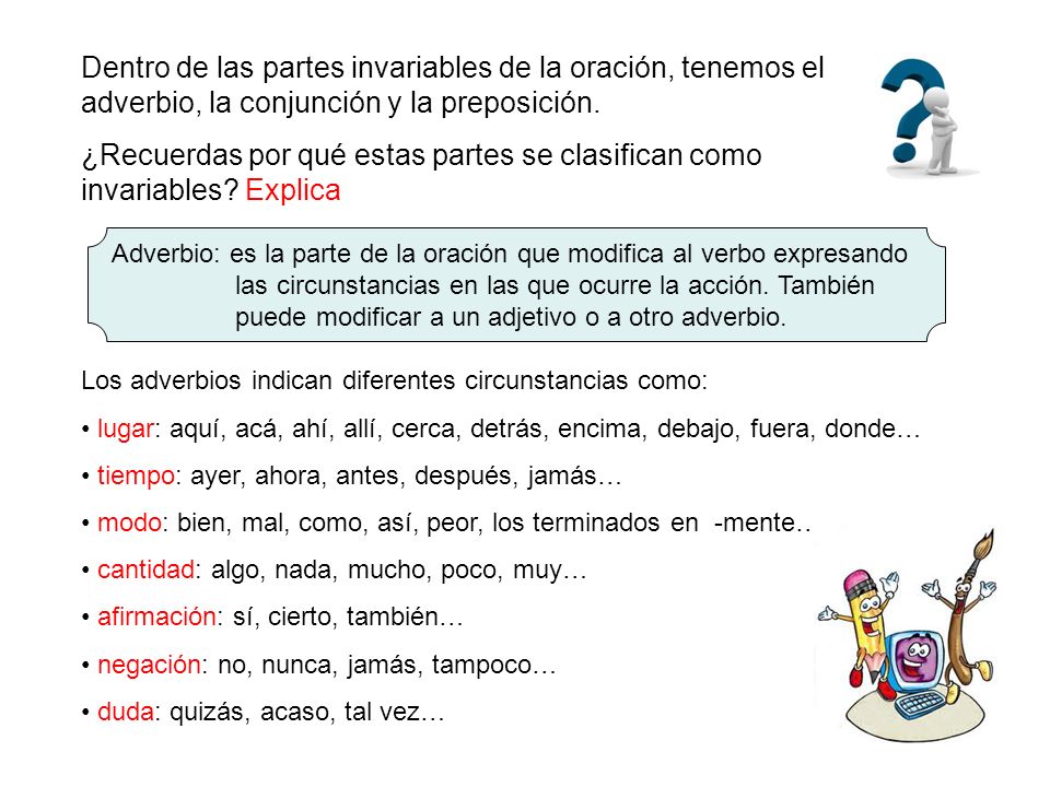 Dentro de las partes invariables de la oración, tenemos el adverbio, la conjunción y la preposición.