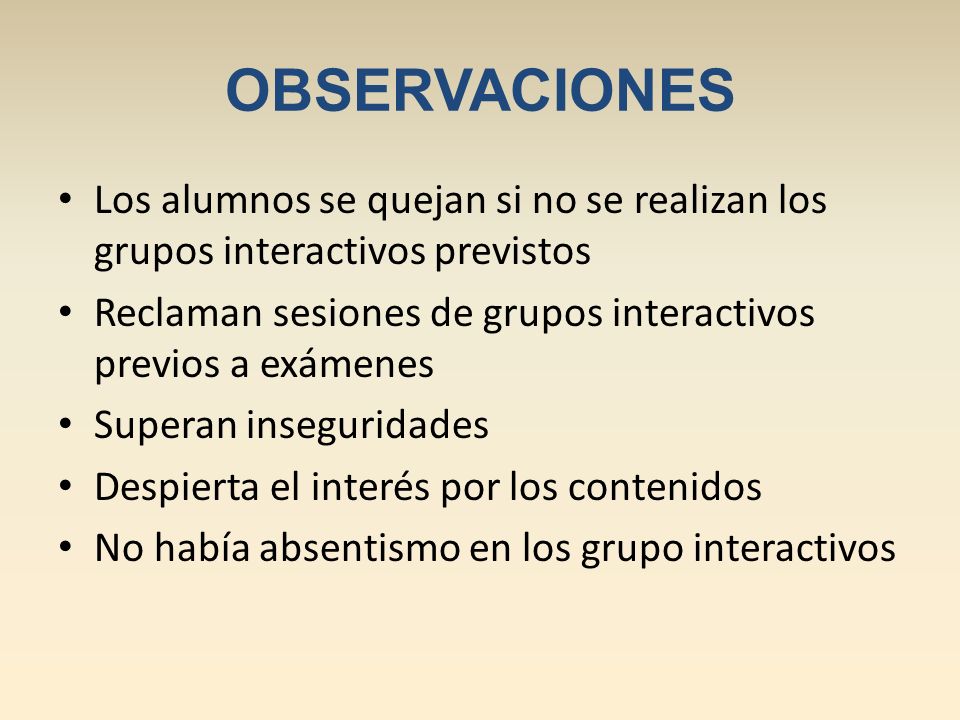 OBSERVACIONES Los alumnos se quejan si no se realizan los grupos interactivos previstos. Reclaman sesiones de grupos interactivos previos a exámenes.