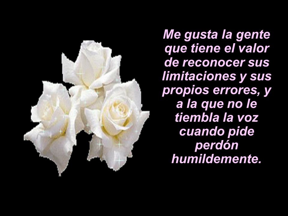 Me gusta la gente que tiene el valor de reconocer sus limitaciones y sus propios errores, y a la que no le tiembla la voz cuando pide perdón humildemente.