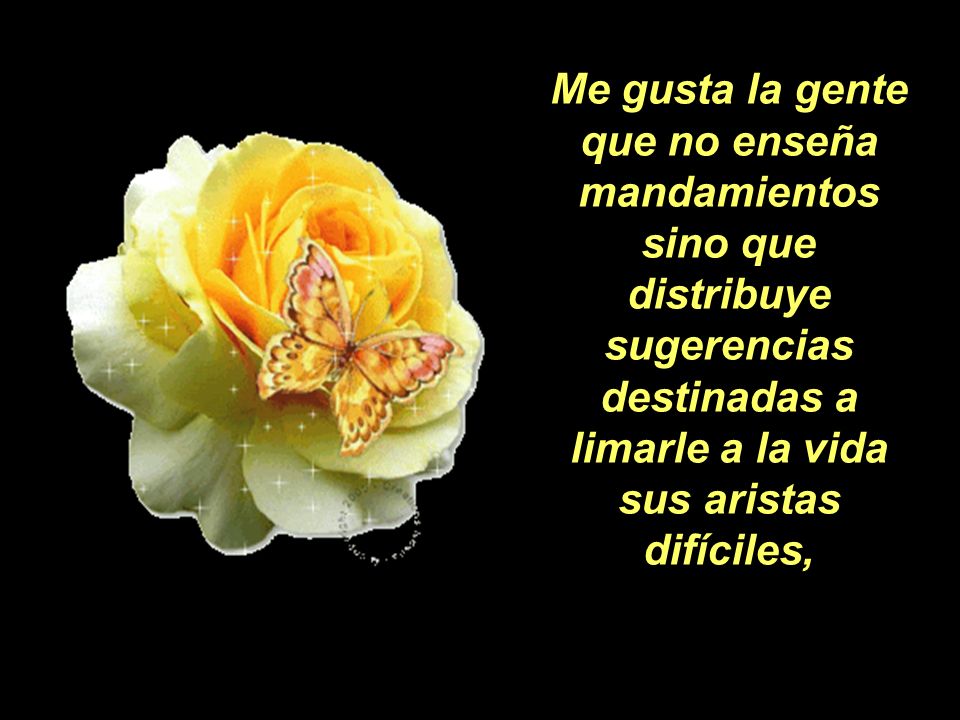 Me gusta la gente que no enseña mandamientos sino que distribuye sugerencias destinadas a limarle a la vida sus aristas difíciles,