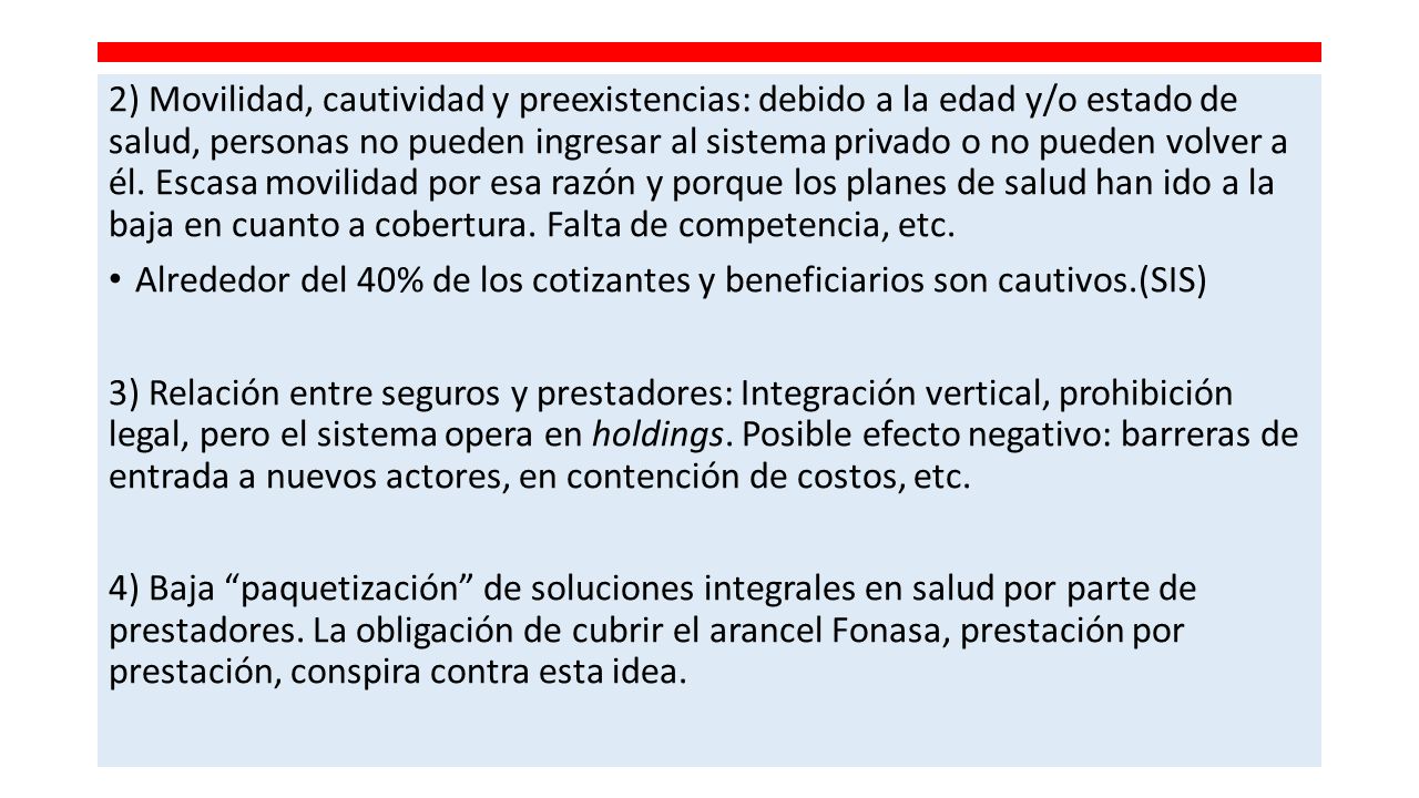 2) Movilidad, cautividad y preexistencias: debido a la edad y/o estado de salud, personas no pueden ingresar al sistema privado o no pueden volver a él. Escasa movilidad por esa razón y porque los planes de salud han ido a la baja en cuanto a cobertura. Falta de competencia, etc.