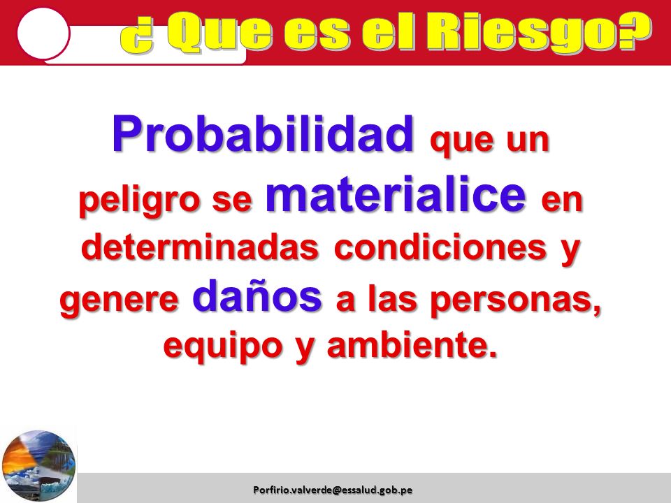 ¿ Que es el Riesgo Probabilidad que un peligro se materialice en determinadas condiciones y genere daños a las personas, equipo y ambiente.