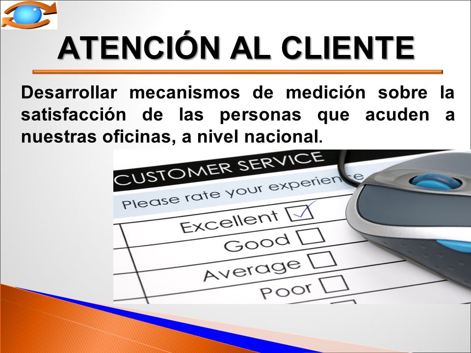 ATENCIÓN AL CLIENTE Desarrollar mecanismos de medición sobre la satisfacción de las personas que acuden a nuestras oficinas, a nivel nacional.