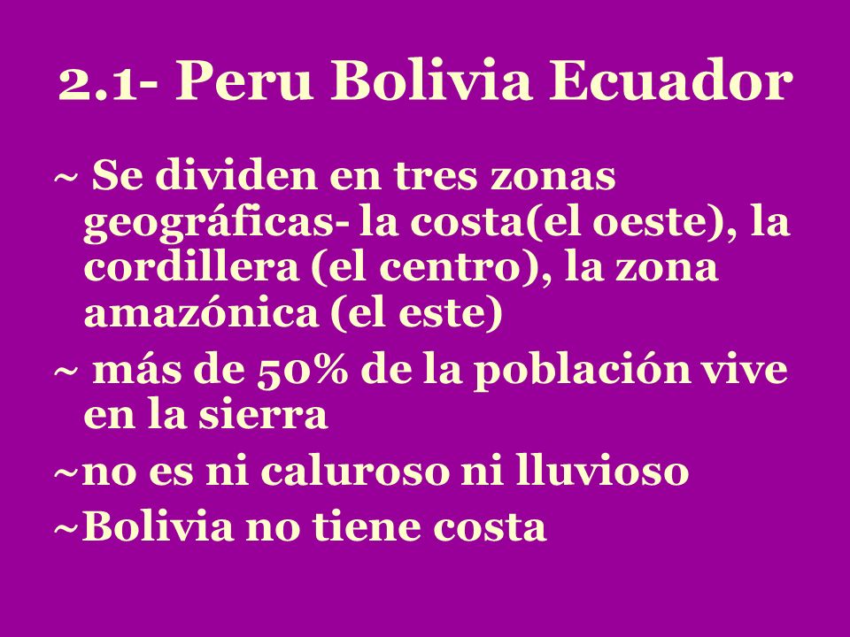 2.1- Peru Bolivia Ecuador ~ Se dividen en tres zonas geográficas- la costa(el oeste), la cordillera (el centro), la zona amazónica (el este)